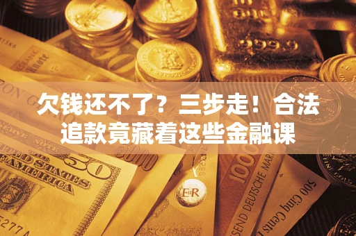 济南欠钱还不了？三步走！合法追款竟藏着这些金融课