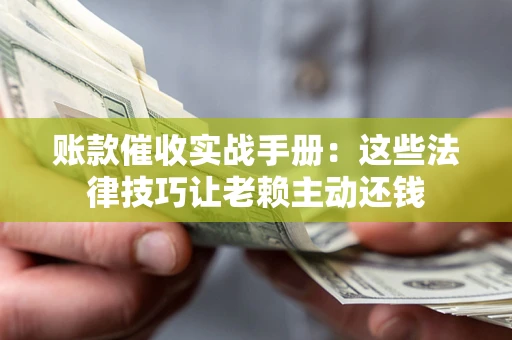 济南账款催收实战手册：这些法律技巧让老赖主动还钱