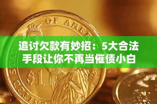 济南追讨欠款有妙招：5大合法手段让你不再当催债小白