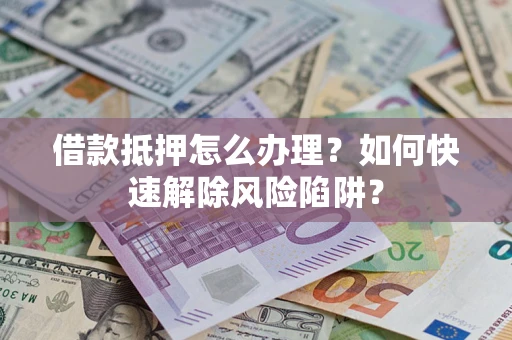济南借款抵押怎么办理？如何快速解除风险陷阱？