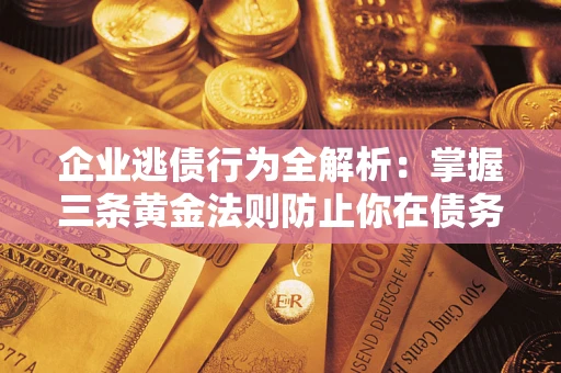 济南企业逃债行为全解析：掌握三条黄金法则防止你在债务乱局中“踩雷”