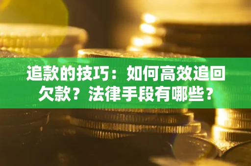 济南追款的技巧：如何高效追回欠款？法律手段有哪些？