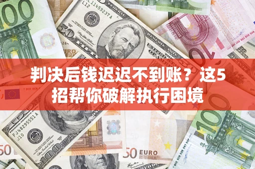 济南判决后钱迟迟不到账？这5招帮你破解执行困境