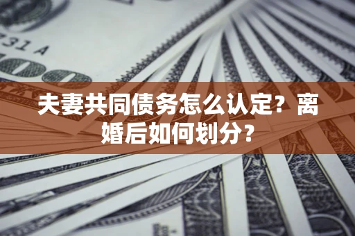 济南夫妻共同债务怎么认定？离婚后如何划分？