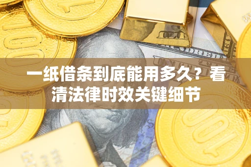 济南一纸借条到底能用多久？看清法律时效关键细节