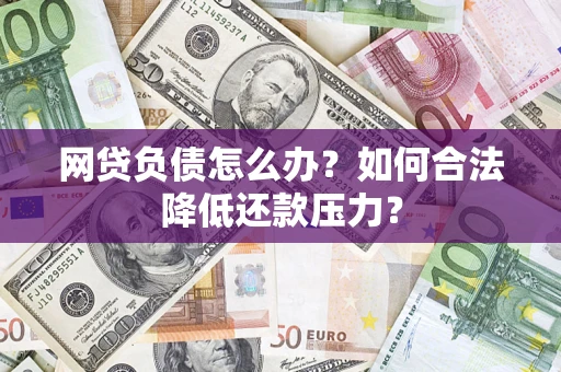 济南网贷负债怎么办？如何合法降低还款压力？
