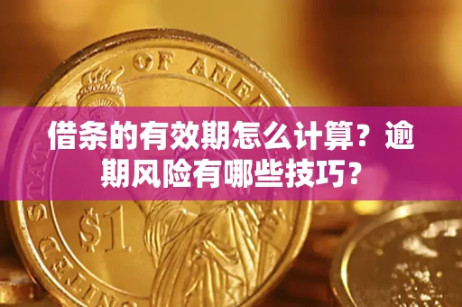 济南借条的有效期怎么计算？逾期风险有哪些技巧？