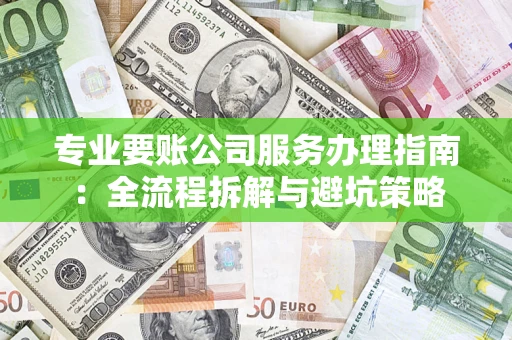 济南专业要账公司服务办理指南：全流程拆解与避坑策略