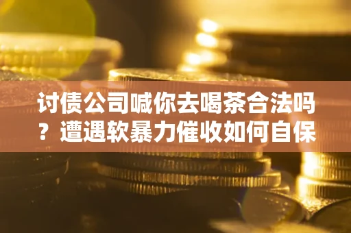 济南讨债公司喊你去喝茶合法吗？遭遇软暴力催收如何自保？