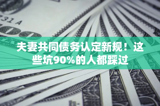 济南夫妻共同债务认定新规！这些坑90%的人都踩过