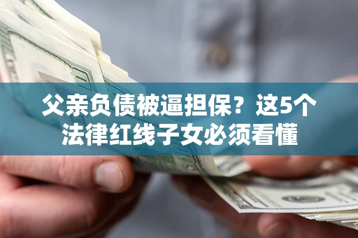 济南父亲负债被逼担保？这5个法律红线子女必须看懂