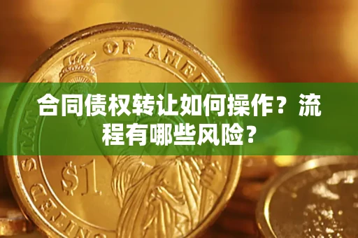 济南合同债权转让如何操作？流程有哪些风险？