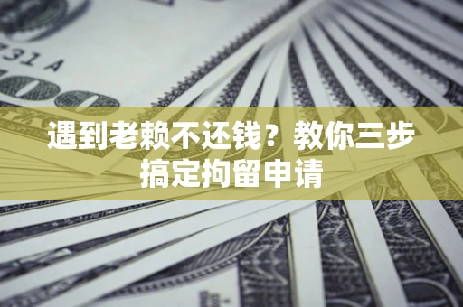 济南遇到老赖不还钱？教你三步搞定拘留申请