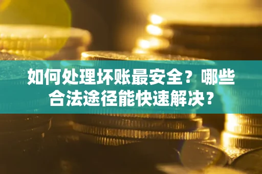 济南如何处理坏账最安全？哪些合法途径能快速解决？