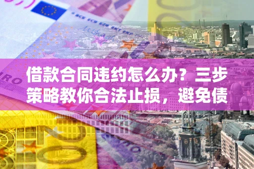 济南借款合同违约怎么办？三步策略教你合法止损，避免债务危机升级