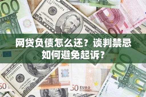 济南网贷负债怎么还？谈判禁忌如何避免起诉？