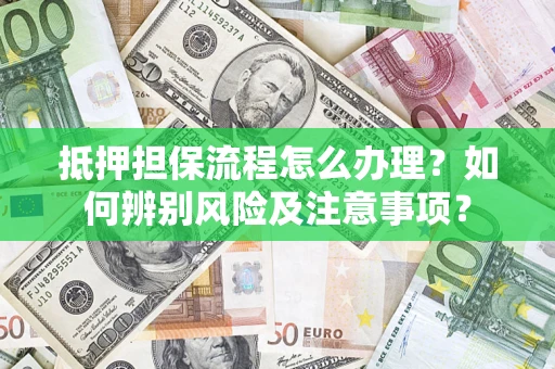济南抵押担保流程怎么办理？如何辨别风险及注意事项？