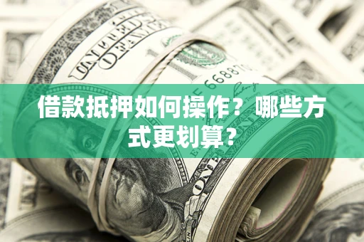 济南借款抵押如何操作？哪些方式更划算？