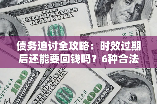 济南债务追讨全攻略：时效过期后还能要回钱吗？6种合法手段助你维权