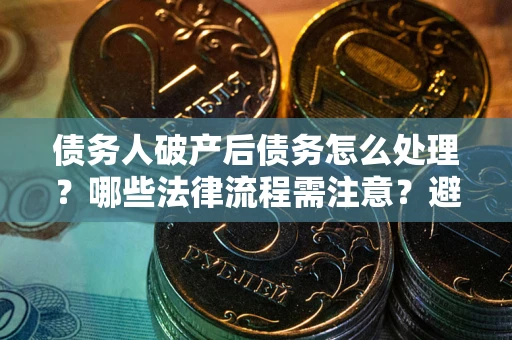 济南债务人破产后债务怎么处理？哪些法律流程需注意？避免踩坑指南
