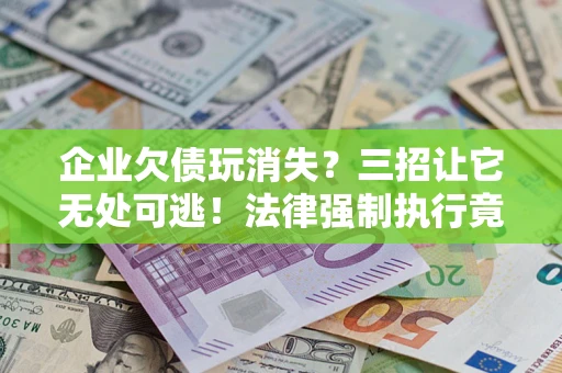 济南企业欠债玩消失？三招让它无处可逃！法律强制执行竟比讨债公司还狠？