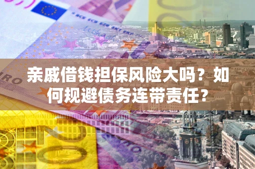 济南亲戚借钱担保风险大吗？如何规避债务连带责任？